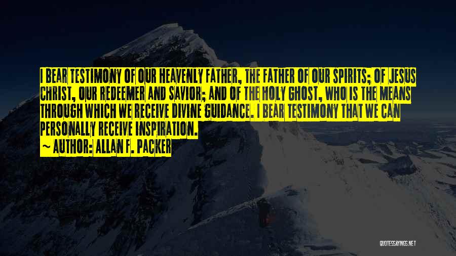 Allan F. Packer Quotes: I Bear Testimony Of Our Heavenly Father, The Father Of Our Spirits; Of Jesus Christ, Our Redeemer And Savior; And