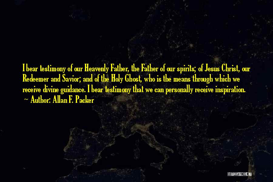 Allan F. Packer Quotes: I Bear Testimony Of Our Heavenly Father, The Father Of Our Spirits; Of Jesus Christ, Our Redeemer And Savior; And