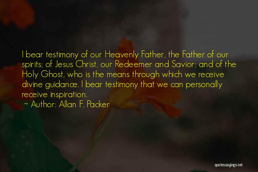 Allan F. Packer Quotes: I Bear Testimony Of Our Heavenly Father, The Father Of Our Spirits; Of Jesus Christ, Our Redeemer And Savior; And