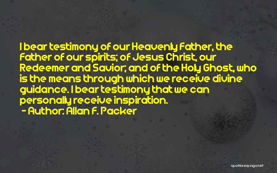 Allan F. Packer Quotes: I Bear Testimony Of Our Heavenly Father, The Father Of Our Spirits; Of Jesus Christ, Our Redeemer And Savior; And