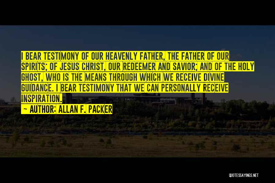 Allan F. Packer Quotes: I Bear Testimony Of Our Heavenly Father, The Father Of Our Spirits; Of Jesus Christ, Our Redeemer And Savior; And