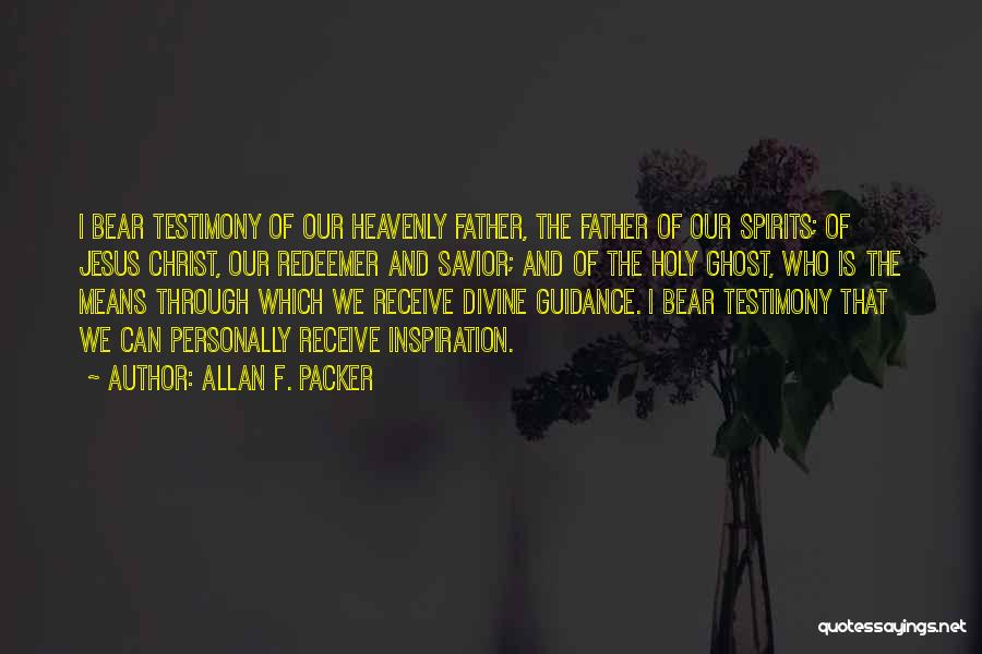 Allan F. Packer Quotes: I Bear Testimony Of Our Heavenly Father, The Father Of Our Spirits; Of Jesus Christ, Our Redeemer And Savior; And