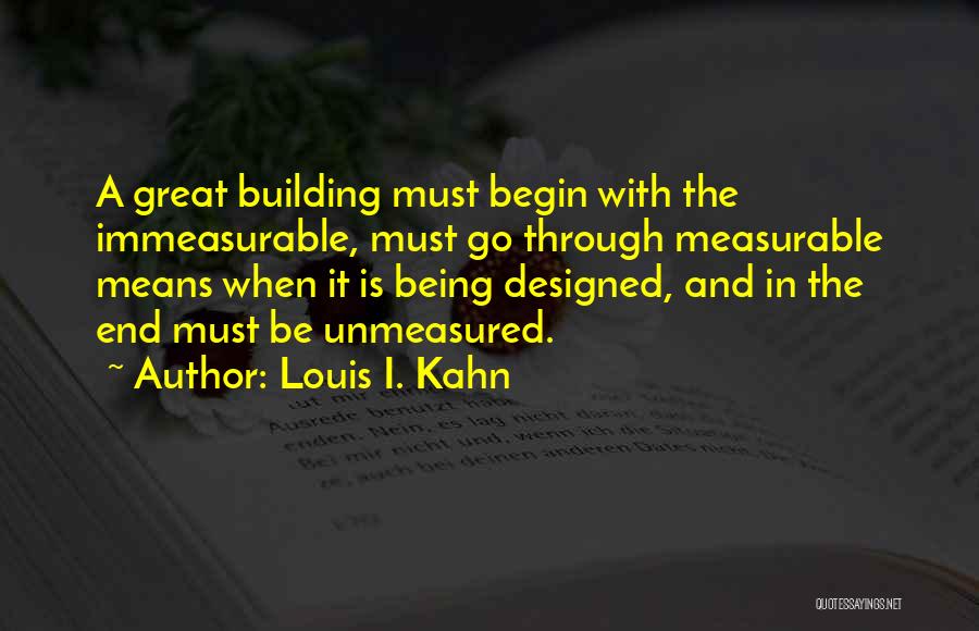 Louis I. Kahn Quotes: A Great Building Must Begin With The Immeasurable, Must Go Through Measurable Means When It Is Being Designed, And In