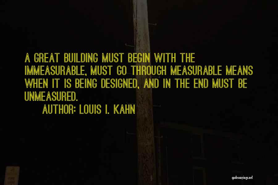 Louis I. Kahn Quotes: A Great Building Must Begin With The Immeasurable, Must Go Through Measurable Means When It Is Being Designed, And In