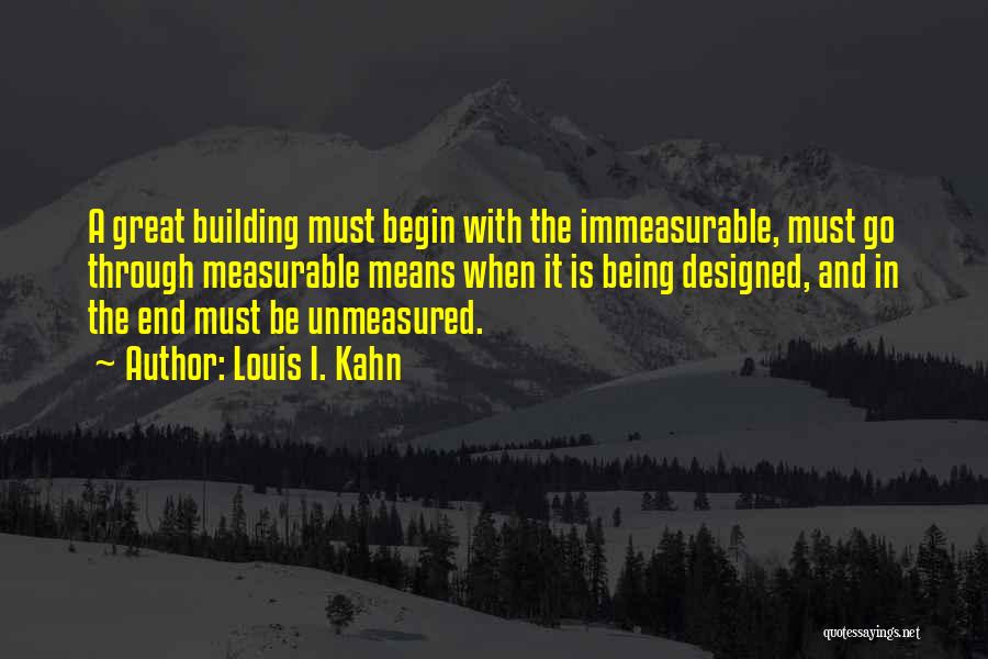 Louis I. Kahn Quotes: A Great Building Must Begin With The Immeasurable, Must Go Through Measurable Means When It Is Being Designed, And In