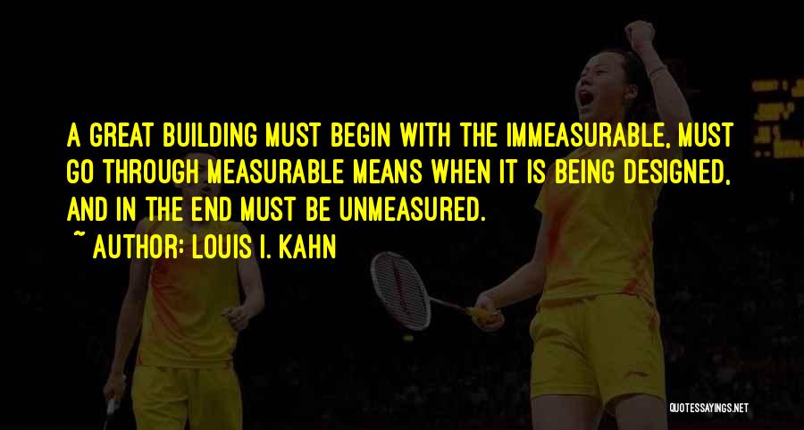 Louis I. Kahn Quotes: A Great Building Must Begin With The Immeasurable, Must Go Through Measurable Means When It Is Being Designed, And In