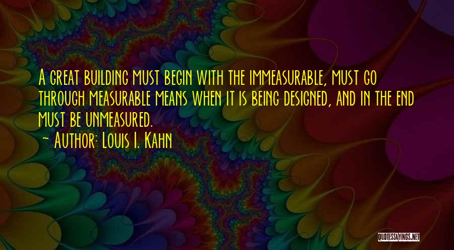 Louis I. Kahn Quotes: A Great Building Must Begin With The Immeasurable, Must Go Through Measurable Means When It Is Being Designed, And In