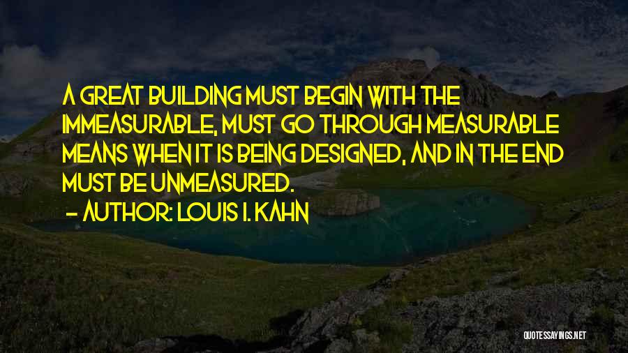 Louis I. Kahn Quotes: A Great Building Must Begin With The Immeasurable, Must Go Through Measurable Means When It Is Being Designed, And In