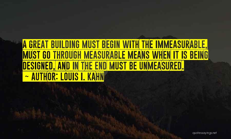 Louis I. Kahn Quotes: A Great Building Must Begin With The Immeasurable, Must Go Through Measurable Means When It Is Being Designed, And In