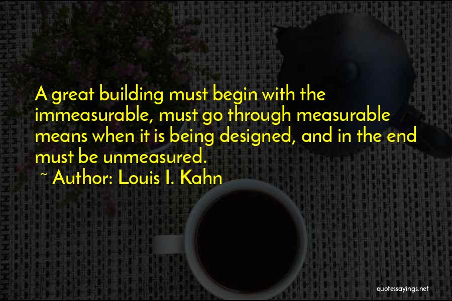 Louis I. Kahn Quotes: A Great Building Must Begin With The Immeasurable, Must Go Through Measurable Means When It Is Being Designed, And In