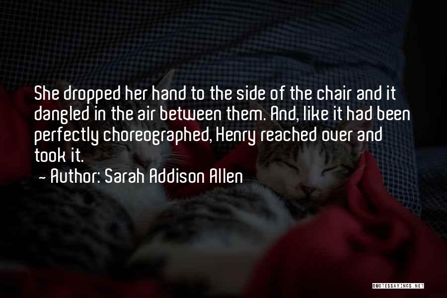 Sarah Addison Allen Quotes: She Dropped Her Hand To The Side Of The Chair And It Dangled In The Air Between Them. And, Like