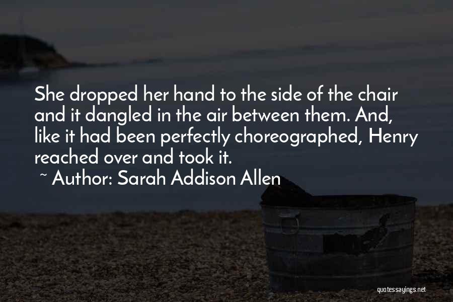 Sarah Addison Allen Quotes: She Dropped Her Hand To The Side Of The Chair And It Dangled In The Air Between Them. And, Like