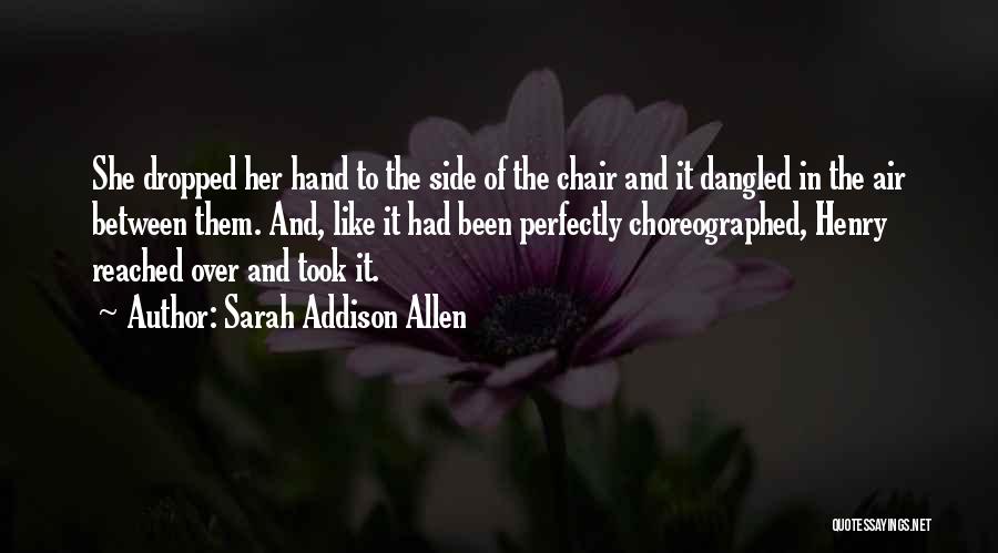 Sarah Addison Allen Quotes: She Dropped Her Hand To The Side Of The Chair And It Dangled In The Air Between Them. And, Like