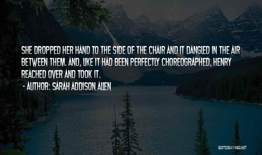 Sarah Addison Allen Quotes: She Dropped Her Hand To The Side Of The Chair And It Dangled In The Air Between Them. And, Like