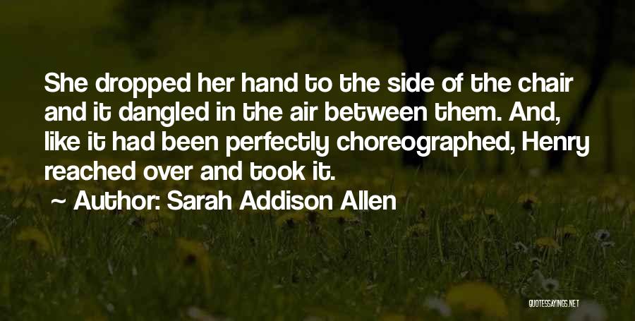 Sarah Addison Allen Quotes: She Dropped Her Hand To The Side Of The Chair And It Dangled In The Air Between Them. And, Like