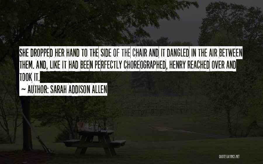 Sarah Addison Allen Quotes: She Dropped Her Hand To The Side Of The Chair And It Dangled In The Air Between Them. And, Like