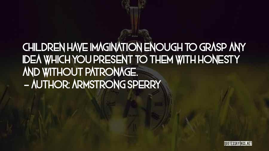 Armstrong Sperry Quotes: Children Have Imagination Enough To Grasp Any Idea Which You Present To Them With Honesty And Without Patronage.