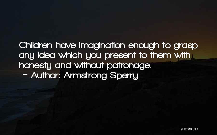 Armstrong Sperry Quotes: Children Have Imagination Enough To Grasp Any Idea Which You Present To Them With Honesty And Without Patronage.