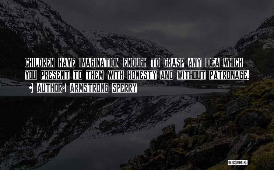 Armstrong Sperry Quotes: Children Have Imagination Enough To Grasp Any Idea Which You Present To Them With Honesty And Without Patronage.