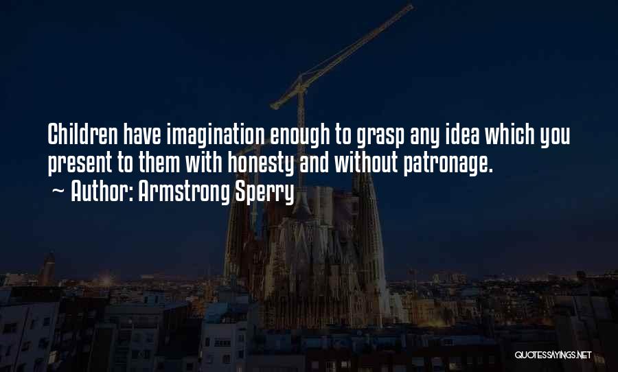 Armstrong Sperry Quotes: Children Have Imagination Enough To Grasp Any Idea Which You Present To Them With Honesty And Without Patronage.