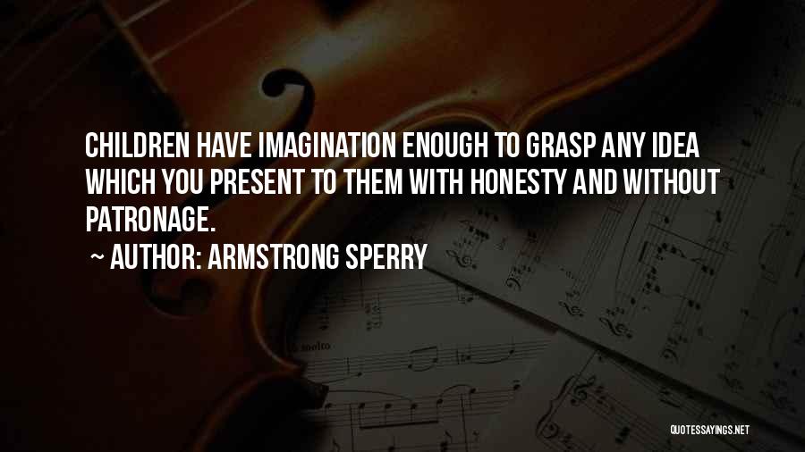 Armstrong Sperry Quotes: Children Have Imagination Enough To Grasp Any Idea Which You Present To Them With Honesty And Without Patronage.