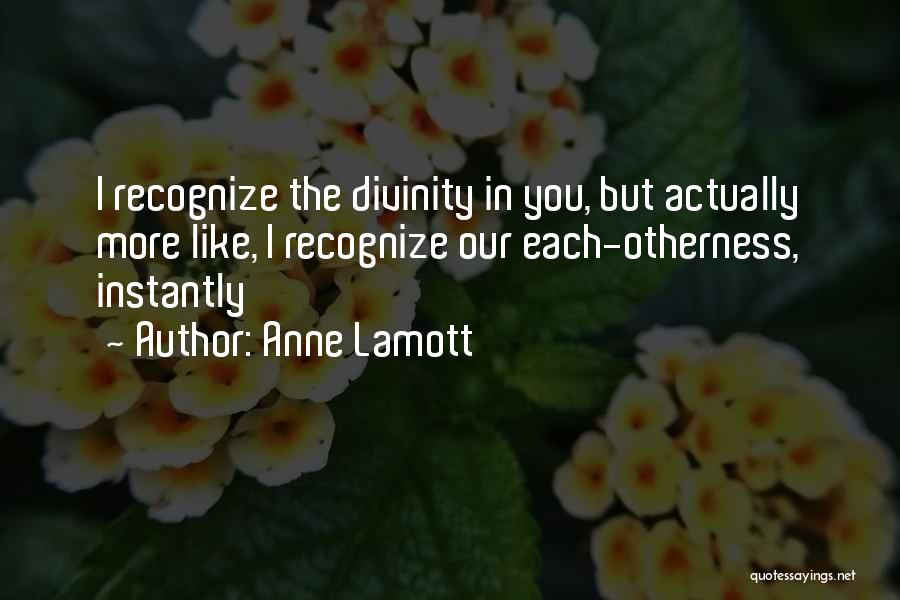 Anne Lamott Quotes: I Recognize The Divinity In You, But Actually More Like, I Recognize Our Each-otherness, Instantly