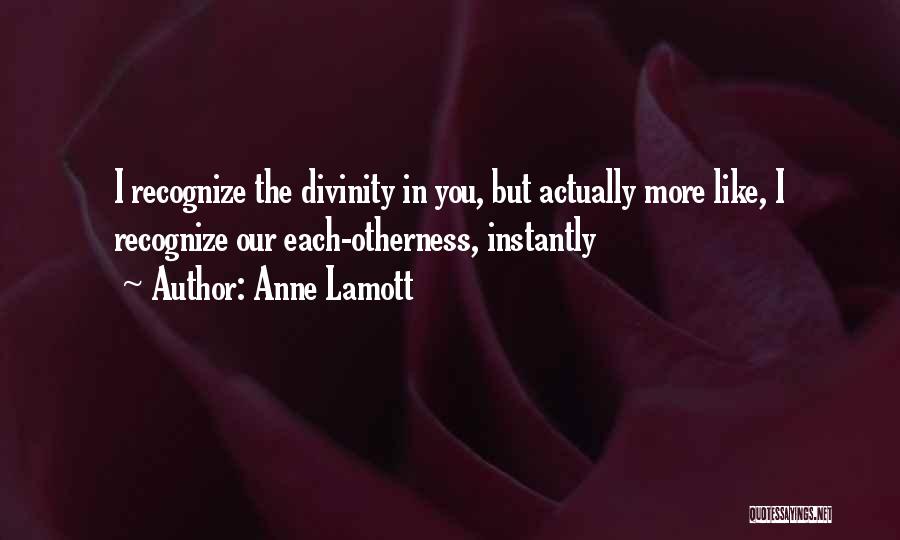 Anne Lamott Quotes: I Recognize The Divinity In You, But Actually More Like, I Recognize Our Each-otherness, Instantly