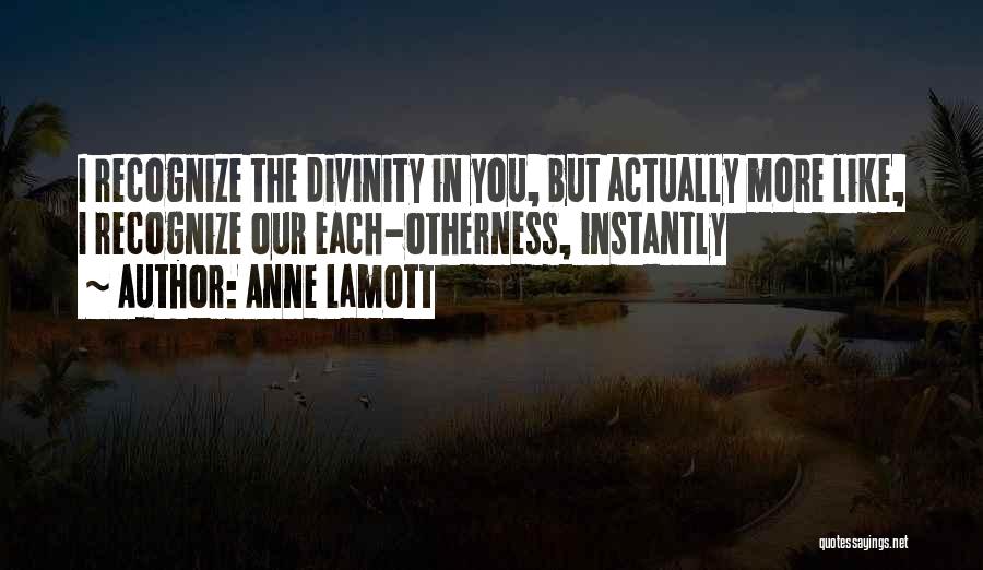 Anne Lamott Quotes: I Recognize The Divinity In You, But Actually More Like, I Recognize Our Each-otherness, Instantly