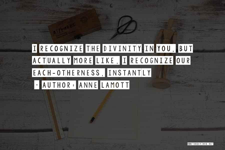 Anne Lamott Quotes: I Recognize The Divinity In You, But Actually More Like, I Recognize Our Each-otherness, Instantly