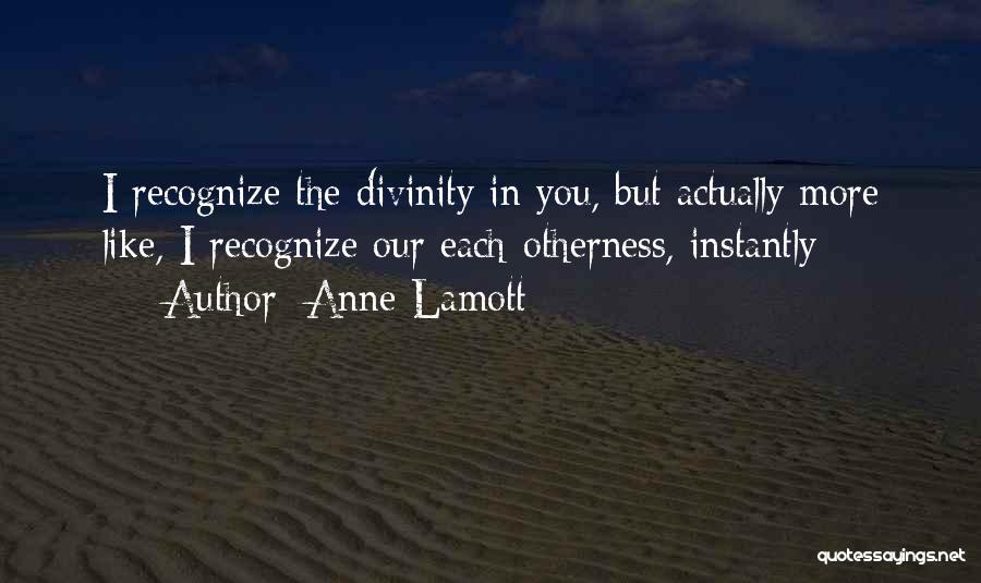 Anne Lamott Quotes: I Recognize The Divinity In You, But Actually More Like, I Recognize Our Each-otherness, Instantly