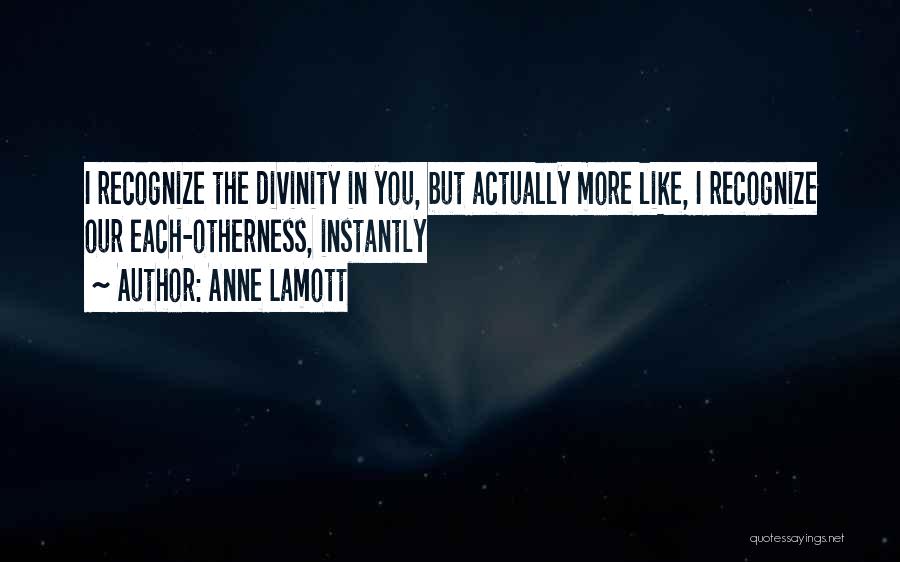 Anne Lamott Quotes: I Recognize The Divinity In You, But Actually More Like, I Recognize Our Each-otherness, Instantly