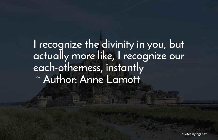 Anne Lamott Quotes: I Recognize The Divinity In You, But Actually More Like, I Recognize Our Each-otherness, Instantly