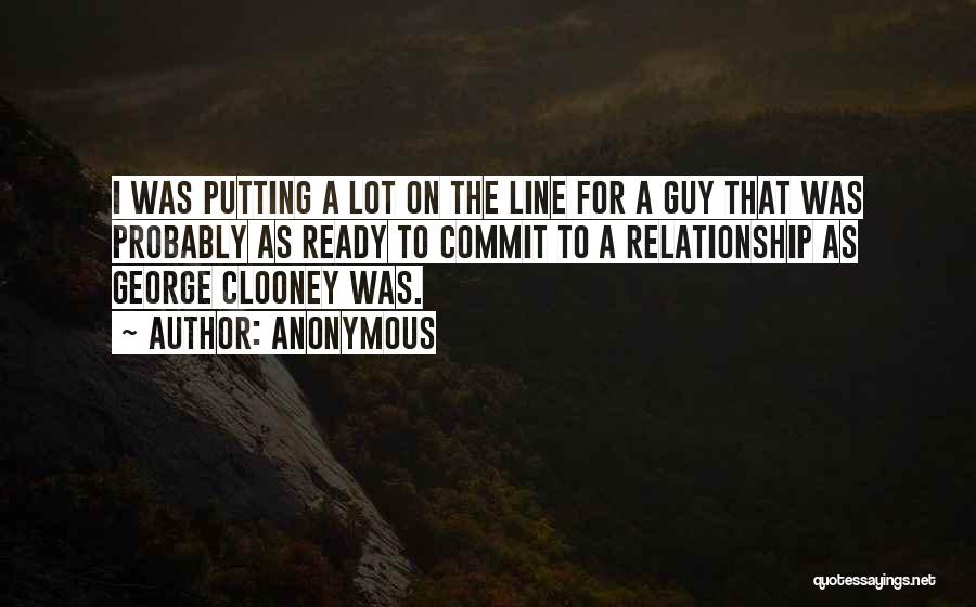 Anonymous Quotes: I Was Putting A Lot On The Line For A Guy That Was Probably As Ready To Commit To A