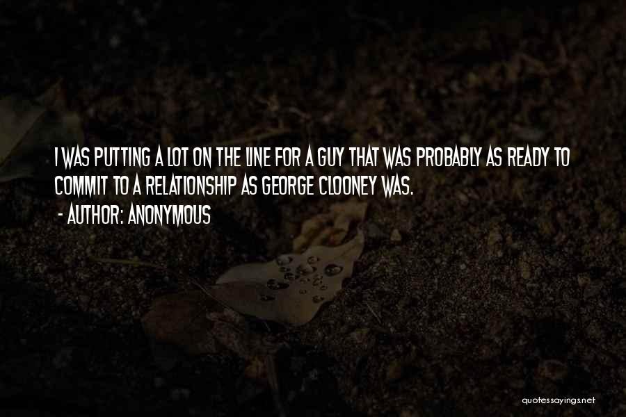 Anonymous Quotes: I Was Putting A Lot On The Line For A Guy That Was Probably As Ready To Commit To A