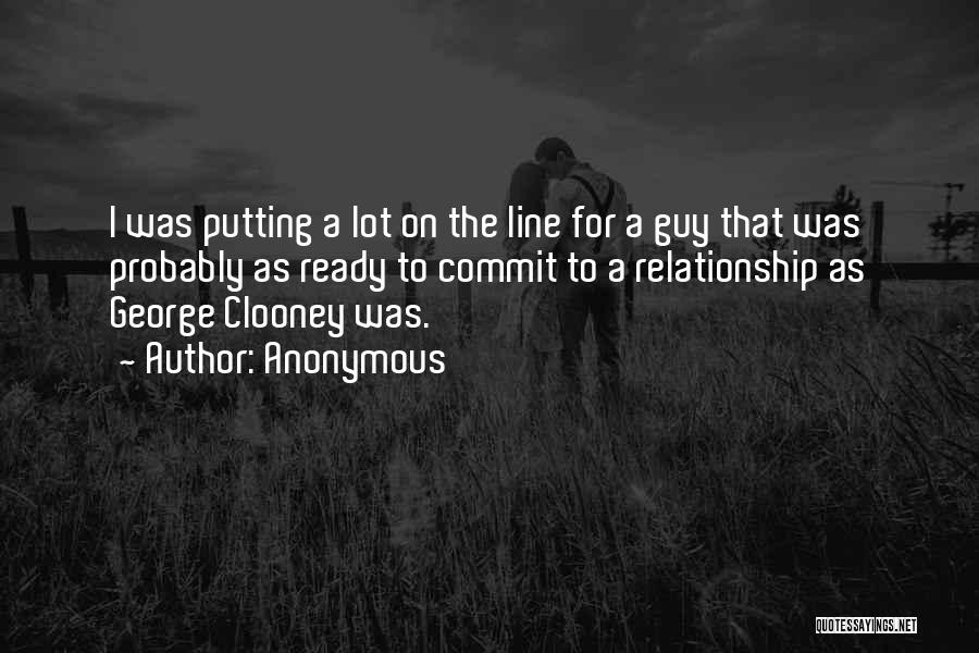 Anonymous Quotes: I Was Putting A Lot On The Line For A Guy That Was Probably As Ready To Commit To A