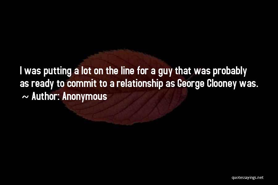 Anonymous Quotes: I Was Putting A Lot On The Line For A Guy That Was Probably As Ready To Commit To A
