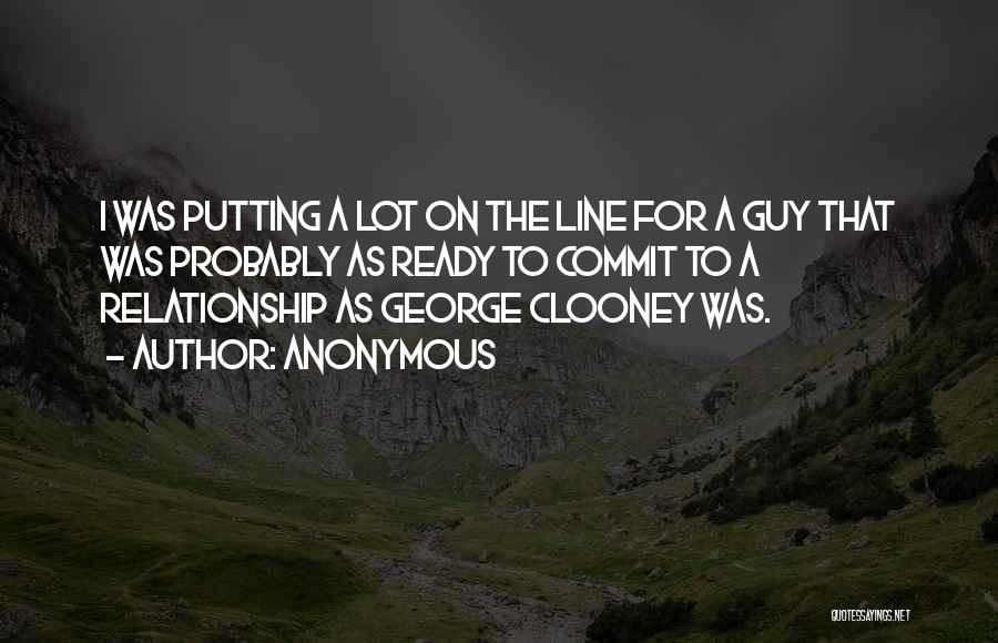 Anonymous Quotes: I Was Putting A Lot On The Line For A Guy That Was Probably As Ready To Commit To A