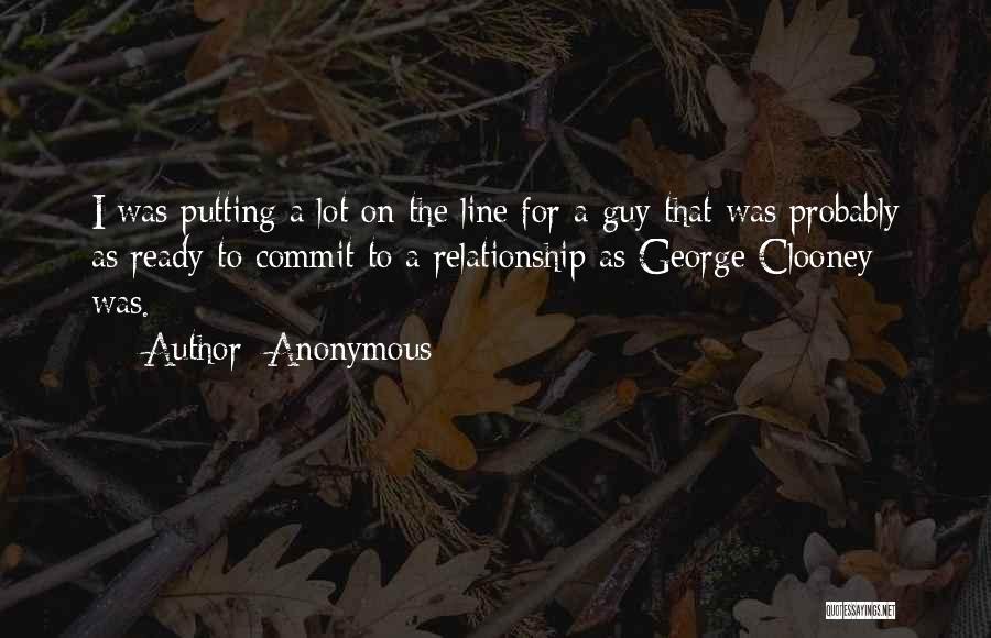 Anonymous Quotes: I Was Putting A Lot On The Line For A Guy That Was Probably As Ready To Commit To A