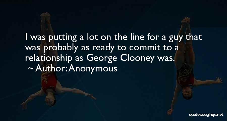 Anonymous Quotes: I Was Putting A Lot On The Line For A Guy That Was Probably As Ready To Commit To A