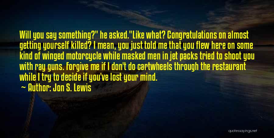 Jon S. Lewis Quotes: Will You Say Something? He Asked.like What? Congratulations On Almost Getting Yourself Killed? I Mean, You Just Told Me That