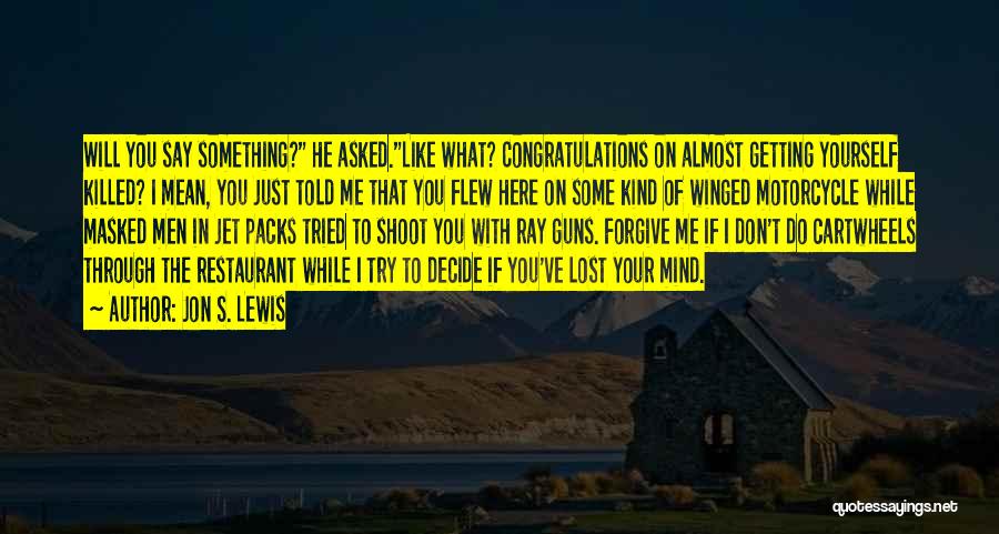 Jon S. Lewis Quotes: Will You Say Something? He Asked.like What? Congratulations On Almost Getting Yourself Killed? I Mean, You Just Told Me That