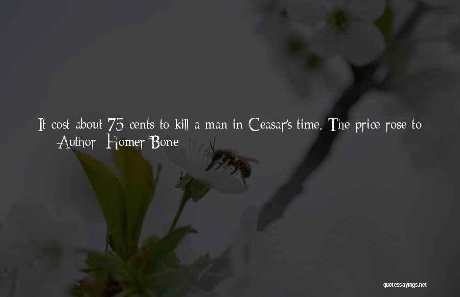 Homer Bone Quotes: It Cost About 75 Cents To Kill A Man In Ceasar's Time. The Price Rose To About $3,000 Per Man