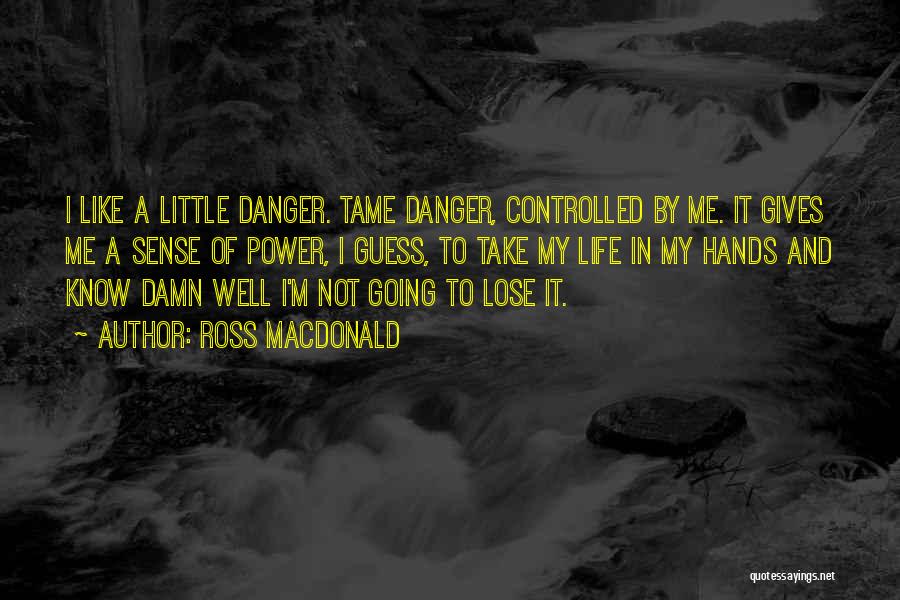 Ross Macdonald Quotes: I Like A Little Danger. Tame Danger, Controlled By Me. It Gives Me A Sense Of Power, I Guess, To