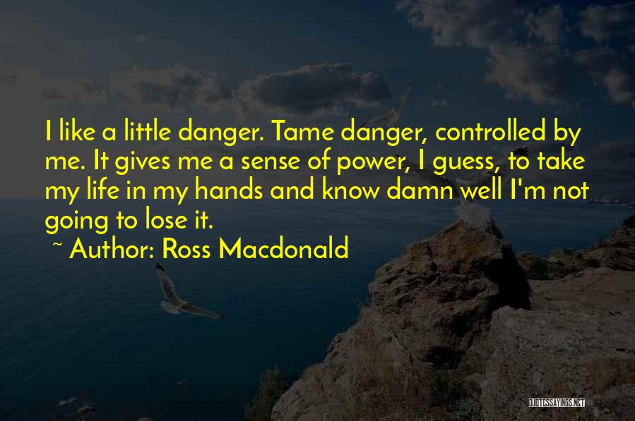 Ross Macdonald Quotes: I Like A Little Danger. Tame Danger, Controlled By Me. It Gives Me A Sense Of Power, I Guess, To