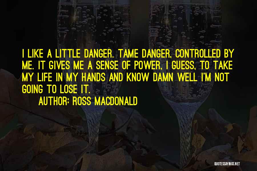 Ross Macdonald Quotes: I Like A Little Danger. Tame Danger, Controlled By Me. It Gives Me A Sense Of Power, I Guess, To