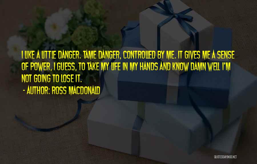 Ross Macdonald Quotes: I Like A Little Danger. Tame Danger, Controlled By Me. It Gives Me A Sense Of Power, I Guess, To