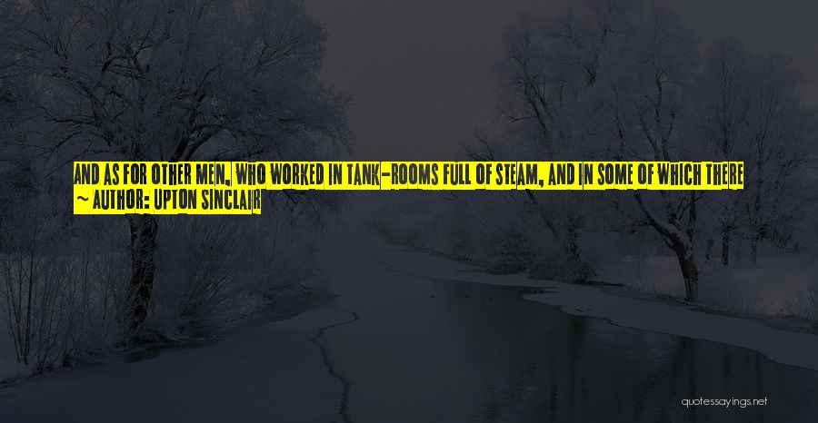 Upton Sinclair Quotes: And As For Other Men, Who Worked In Tank-rooms Full Of Steam, And In Some Of Which There Were Open
