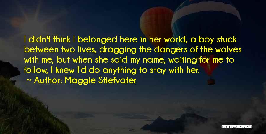 Maggie Stiefvater Quotes: I Didn't Think I Belonged Here In Her World, A Boy Stuck Between Two Lives, Dragging The Dangers Of The