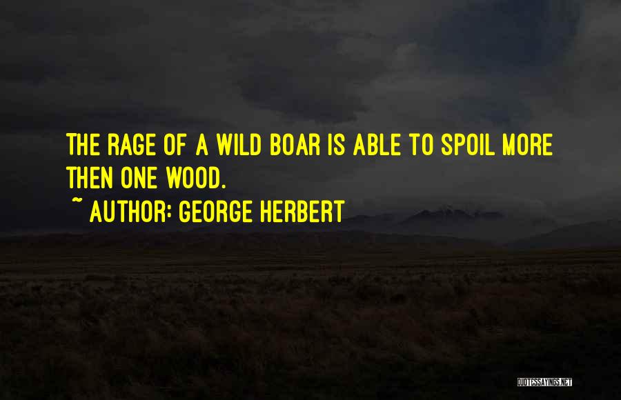 George Herbert Quotes: The Rage Of A Wild Boar Is Able To Spoil More Then One Wood.