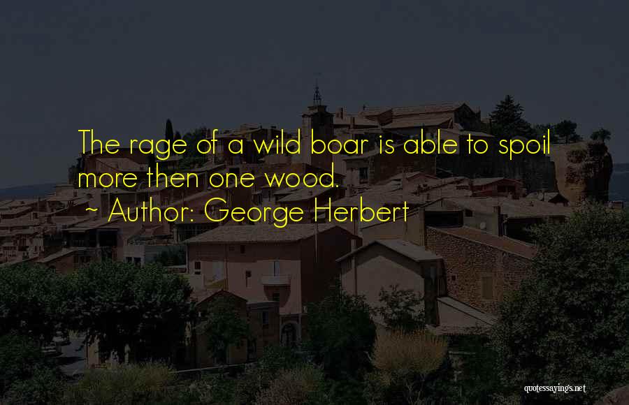 George Herbert Quotes: The Rage Of A Wild Boar Is Able To Spoil More Then One Wood.
